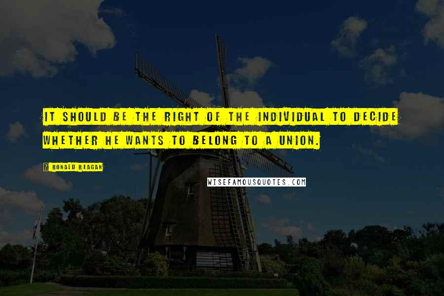 Ronald Reagan Quotes: It should be the right of the individual to decide whether he wants to belong to a union.