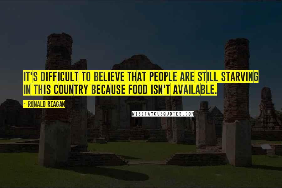Ronald Reagan Quotes: It's difficult to believe that people are still starving in this country because food isn't available.