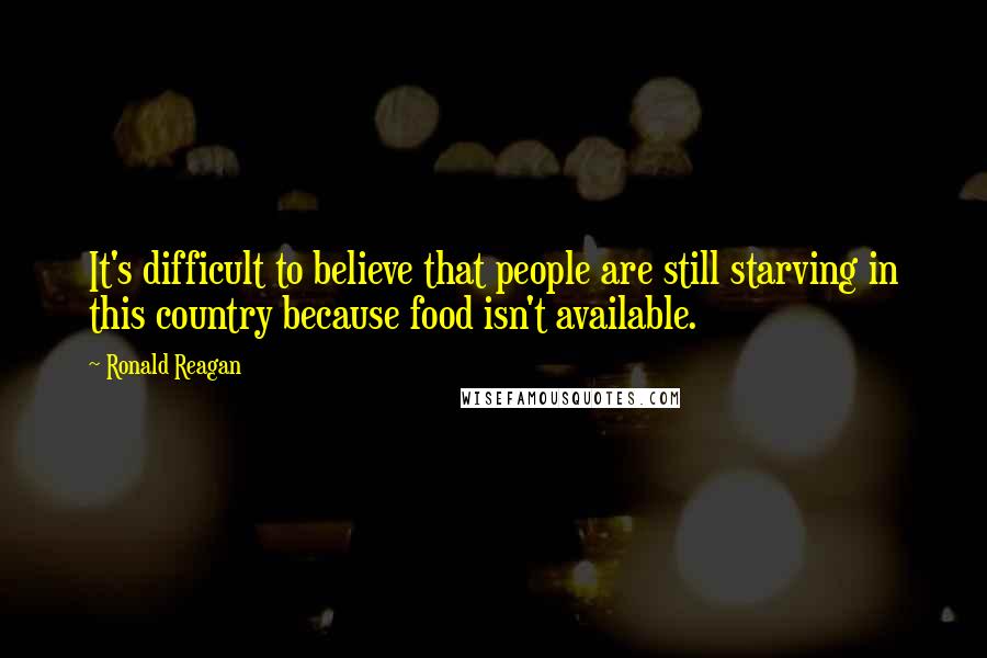 Ronald Reagan Quotes: It's difficult to believe that people are still starving in this country because food isn't available.