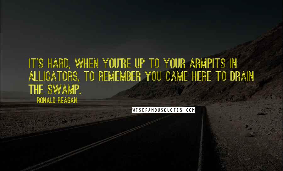 Ronald Reagan Quotes: It's hard, when you're up to your armpits in alligators, to remember you came here to drain the swamp.