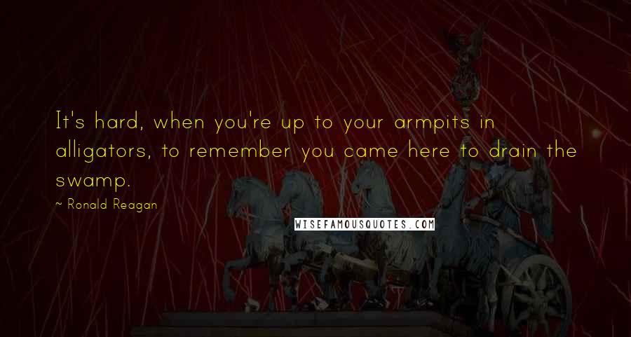 Ronald Reagan Quotes: It's hard, when you're up to your armpits in alligators, to remember you came here to drain the swamp.