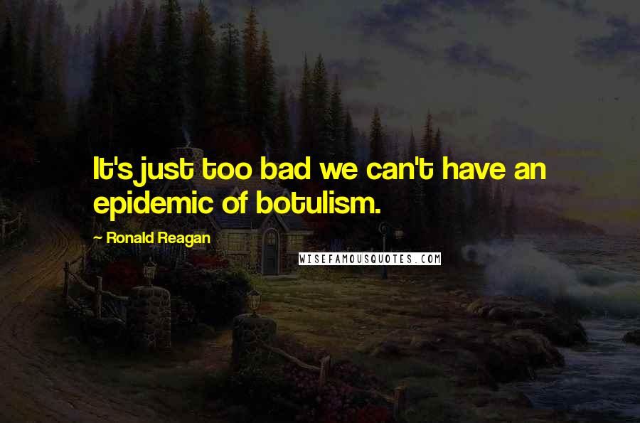 Ronald Reagan Quotes: It's just too bad we can't have an epidemic of botulism.