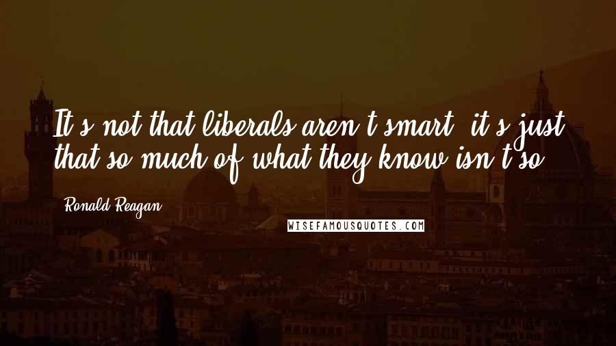 Ronald Reagan Quotes: It's not that liberals aren't smart, it's just that so much of what they know isn't so