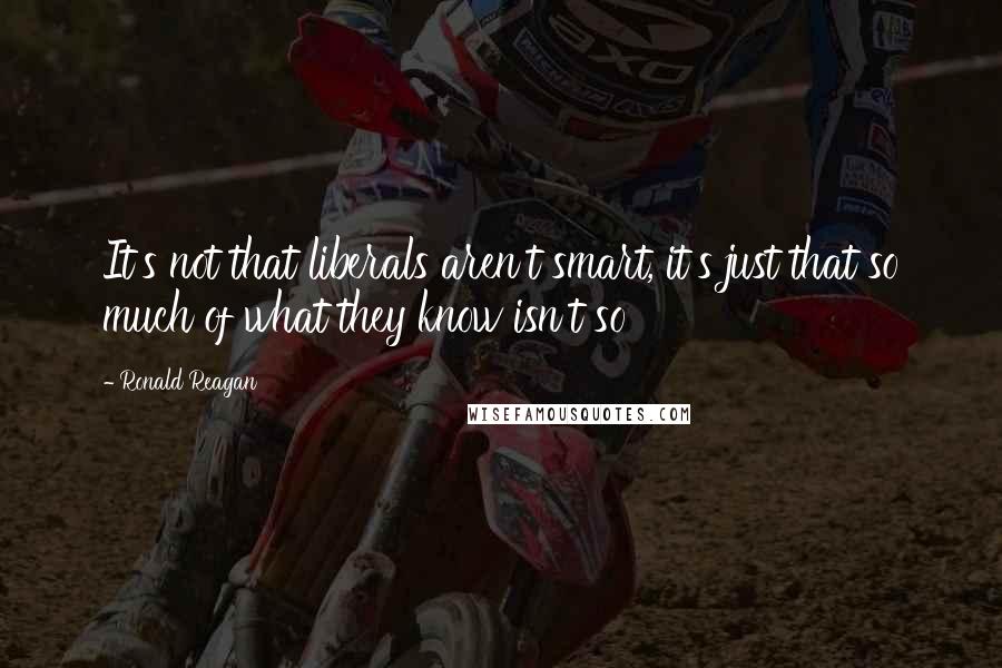 Ronald Reagan Quotes: It's not that liberals aren't smart, it's just that so much of what they know isn't so