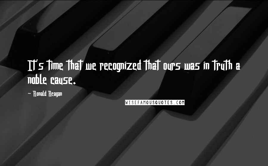 Ronald Reagan Quotes: It's time that we recognized that ours was in truth a noble cause.