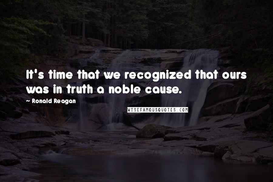 Ronald Reagan Quotes: It's time that we recognized that ours was in truth a noble cause.
