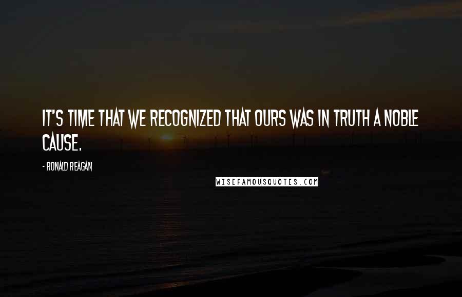 Ronald Reagan Quotes: It's time that we recognized that ours was in truth a noble cause.