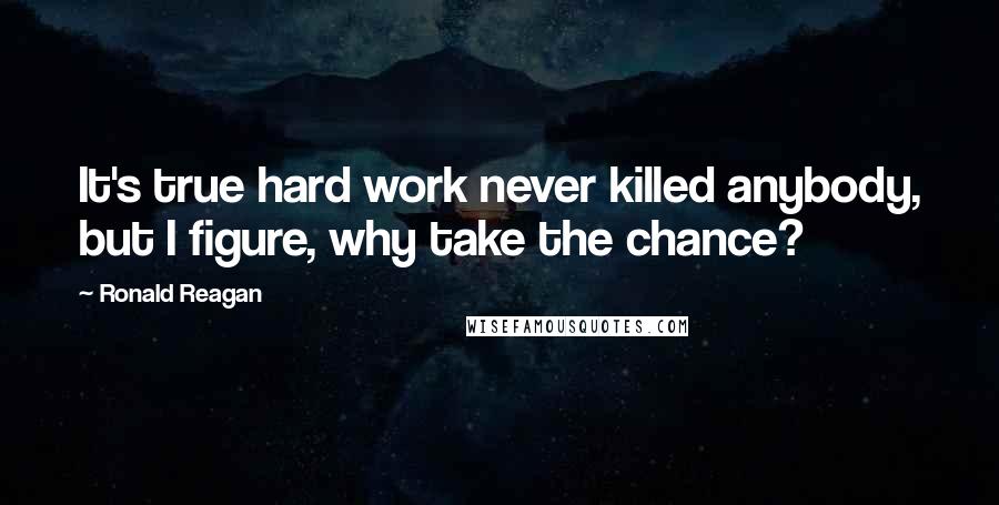 Ronald Reagan Quotes: It's true hard work never killed anybody, but I figure, why take the chance?
