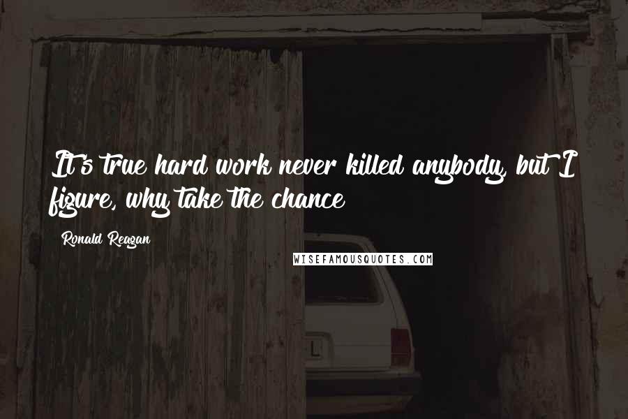 Ronald Reagan Quotes: It's true hard work never killed anybody, but I figure, why take the chance?