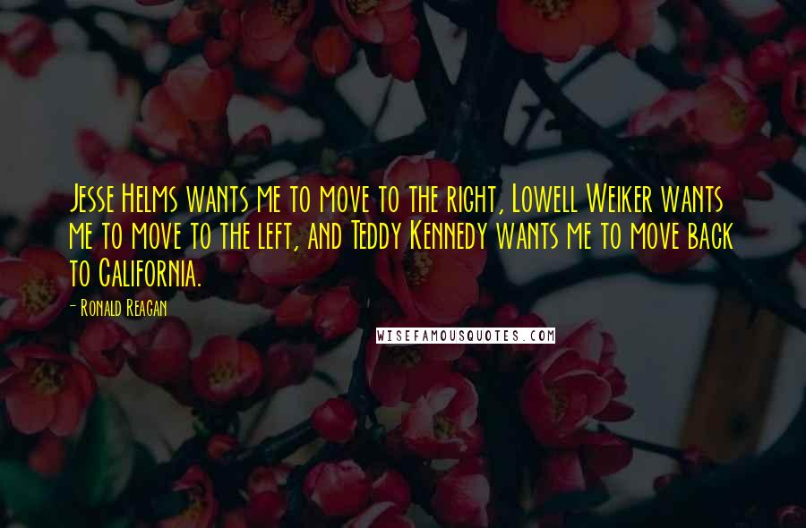 Ronald Reagan Quotes: Jesse Helms wants me to move to the right, Lowell Weiker wants me to move to the left, and Teddy Kennedy wants me to move back to California.