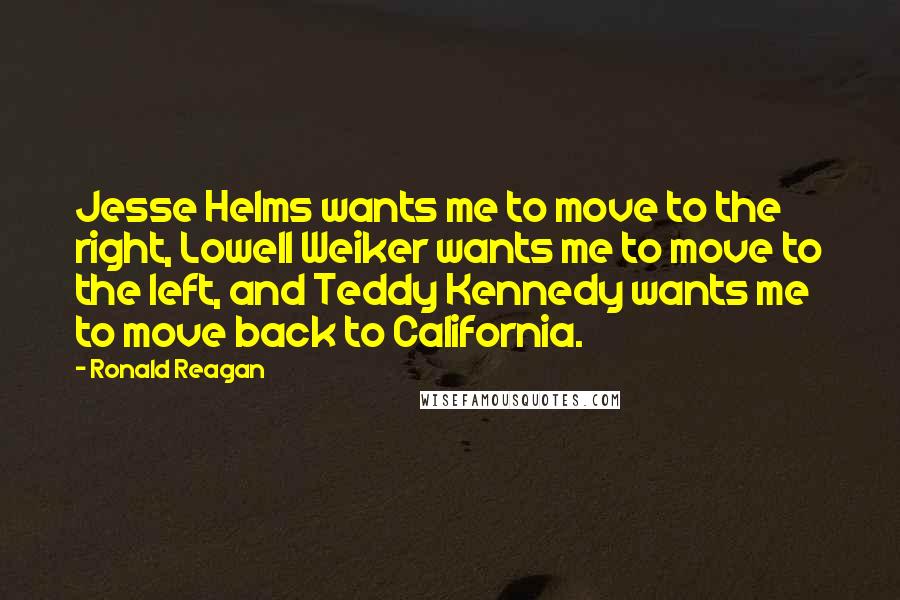 Ronald Reagan Quotes: Jesse Helms wants me to move to the right, Lowell Weiker wants me to move to the left, and Teddy Kennedy wants me to move back to California.