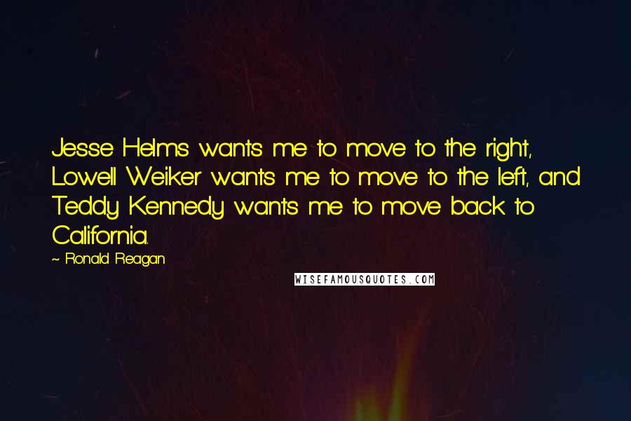 Ronald Reagan Quotes: Jesse Helms wants me to move to the right, Lowell Weiker wants me to move to the left, and Teddy Kennedy wants me to move back to California.