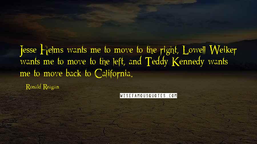 Ronald Reagan Quotes: Jesse Helms wants me to move to the right, Lowell Weiker wants me to move to the left, and Teddy Kennedy wants me to move back to California.