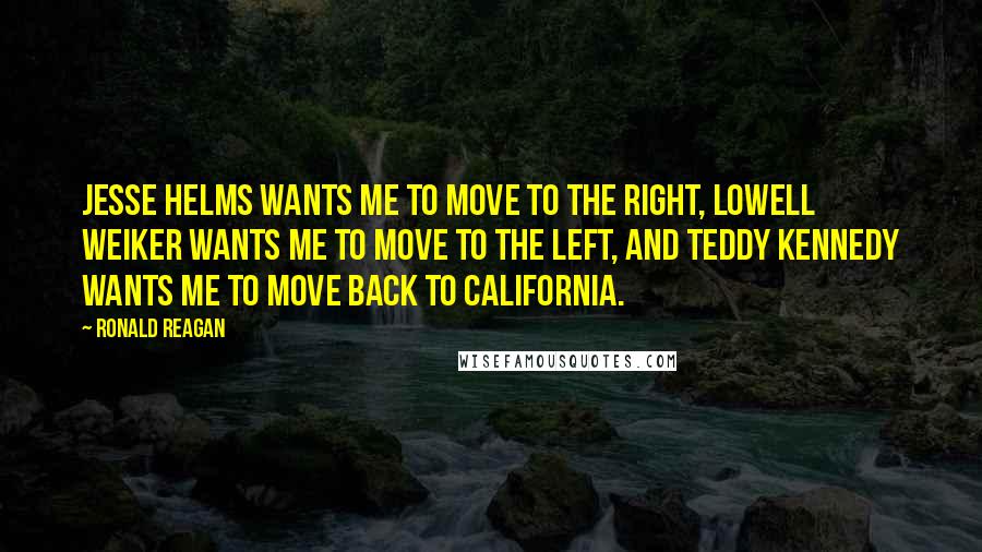 Ronald Reagan Quotes: Jesse Helms wants me to move to the right, Lowell Weiker wants me to move to the left, and Teddy Kennedy wants me to move back to California.