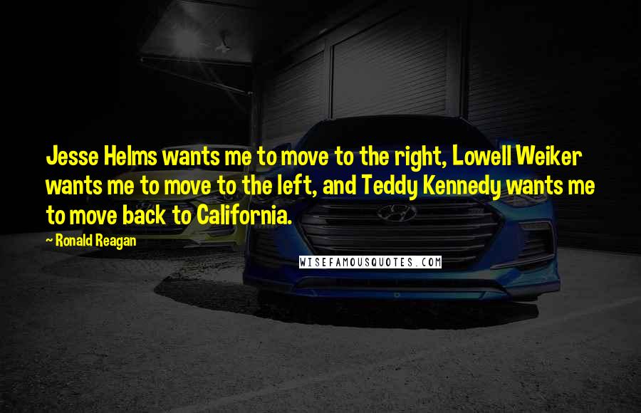 Ronald Reagan Quotes: Jesse Helms wants me to move to the right, Lowell Weiker wants me to move to the left, and Teddy Kennedy wants me to move back to California.