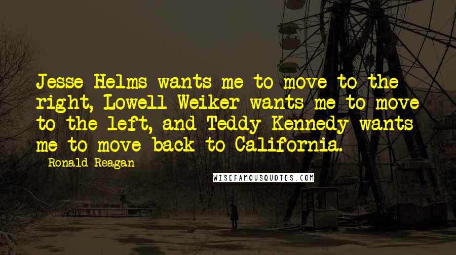 Ronald Reagan Quotes: Jesse Helms wants me to move to the right, Lowell Weiker wants me to move to the left, and Teddy Kennedy wants me to move back to California.