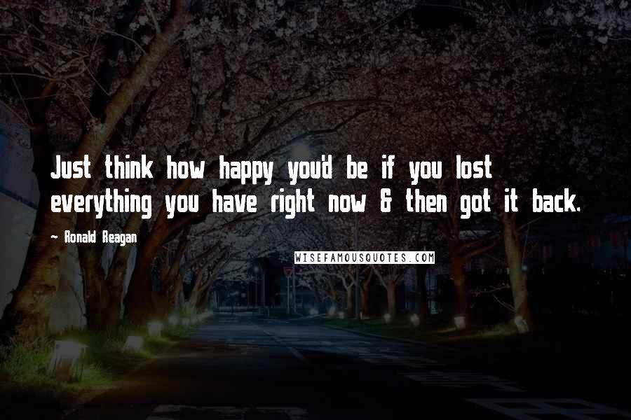 Ronald Reagan Quotes: Just think how happy you'd be if you lost everything you have right now & then got it back.