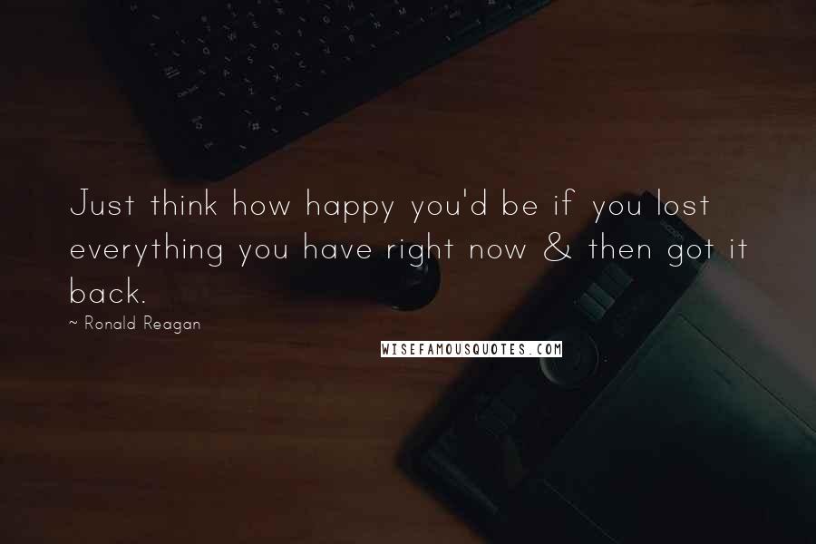 Ronald Reagan Quotes: Just think how happy you'd be if you lost everything you have right now & then got it back.