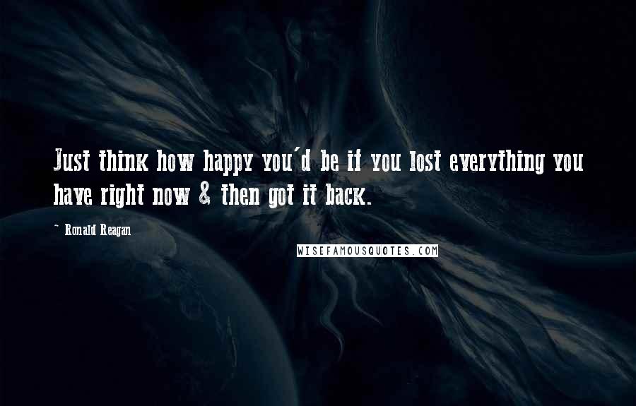 Ronald Reagan Quotes: Just think how happy you'd be if you lost everything you have right now & then got it back.