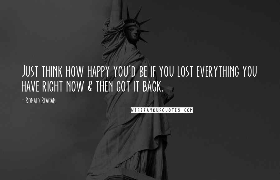 Ronald Reagan Quotes: Just think how happy you'd be if you lost everything you have right now & then got it back.