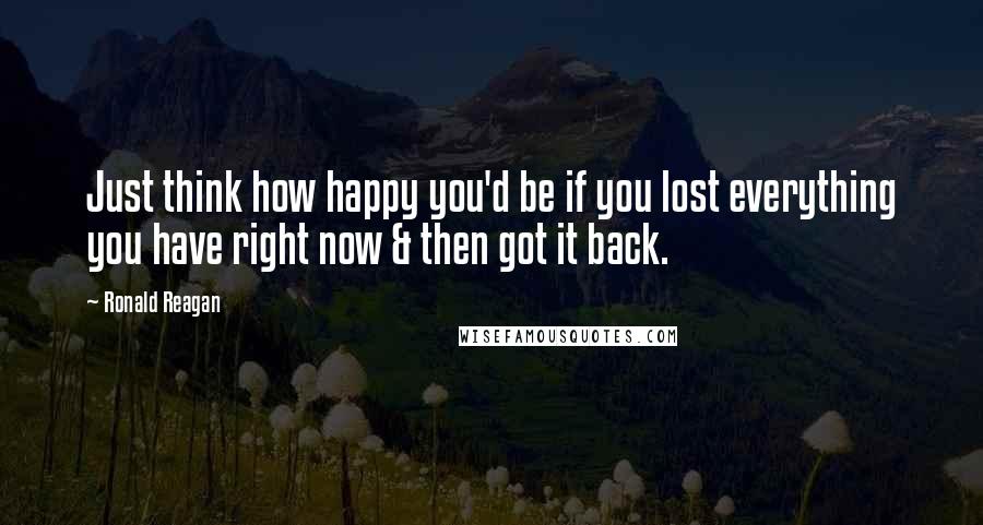 Ronald Reagan Quotes: Just think how happy you'd be if you lost everything you have right now & then got it back.