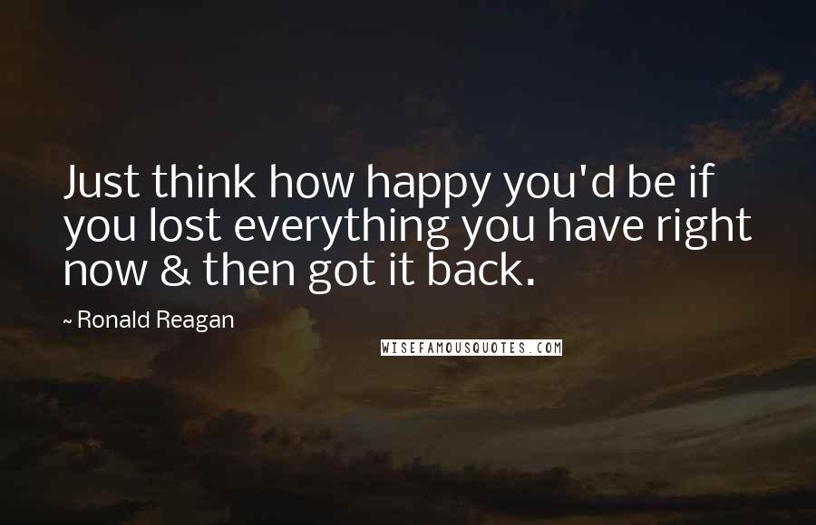 Ronald Reagan Quotes: Just think how happy you'd be if you lost everything you have right now & then got it back.