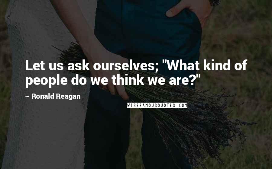 Ronald Reagan Quotes: Let us ask ourselves; "What kind of people do we think we are?"