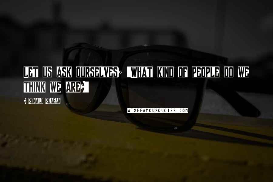 Ronald Reagan Quotes: Let us ask ourselves; "What kind of people do we think we are?"