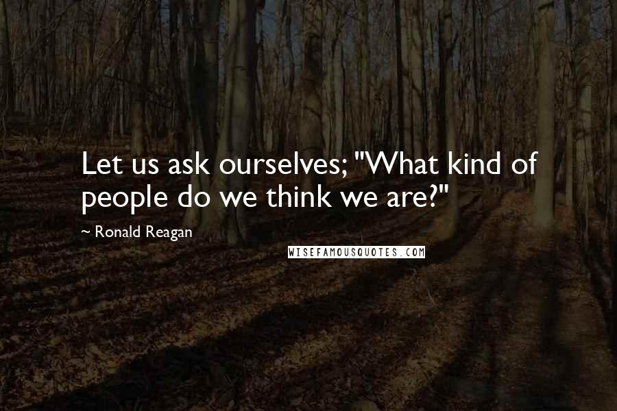 Ronald Reagan Quotes: Let us ask ourselves; "What kind of people do we think we are?"