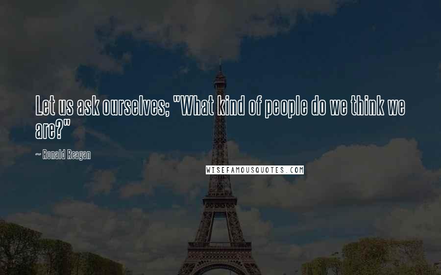 Ronald Reagan Quotes: Let us ask ourselves; "What kind of people do we think we are?"
