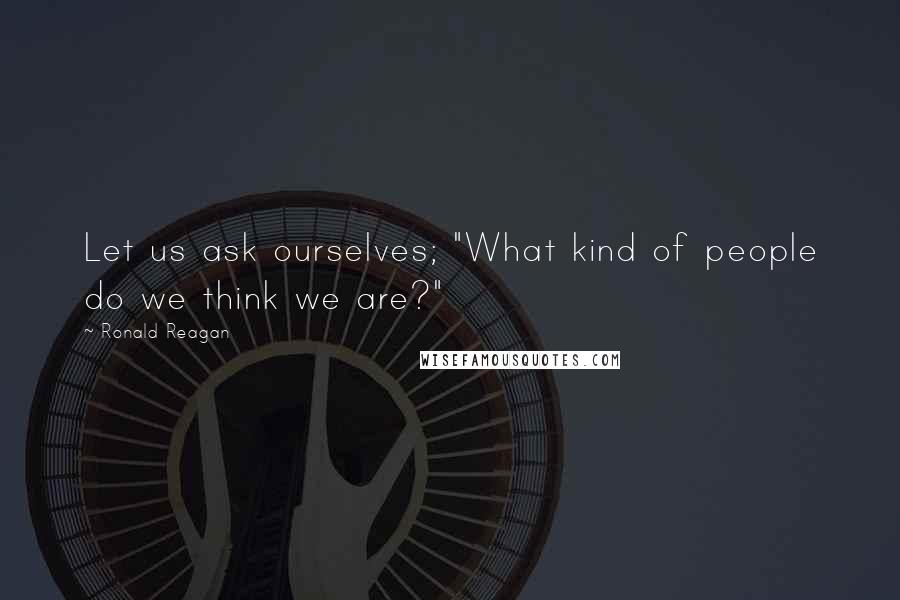 Ronald Reagan Quotes: Let us ask ourselves; "What kind of people do we think we are?"