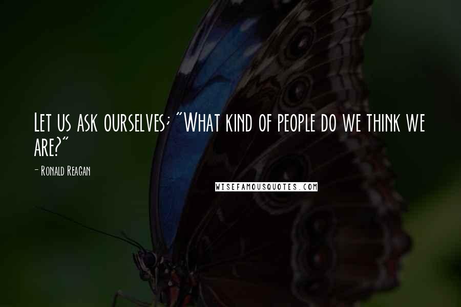 Ronald Reagan Quotes: Let us ask ourselves; "What kind of people do we think we are?"