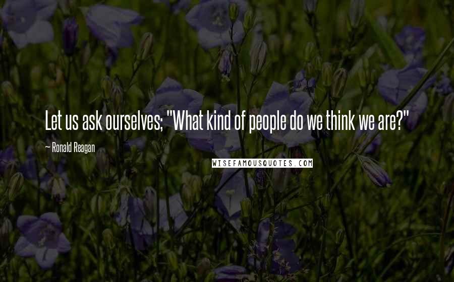 Ronald Reagan Quotes: Let us ask ourselves; "What kind of people do we think we are?"