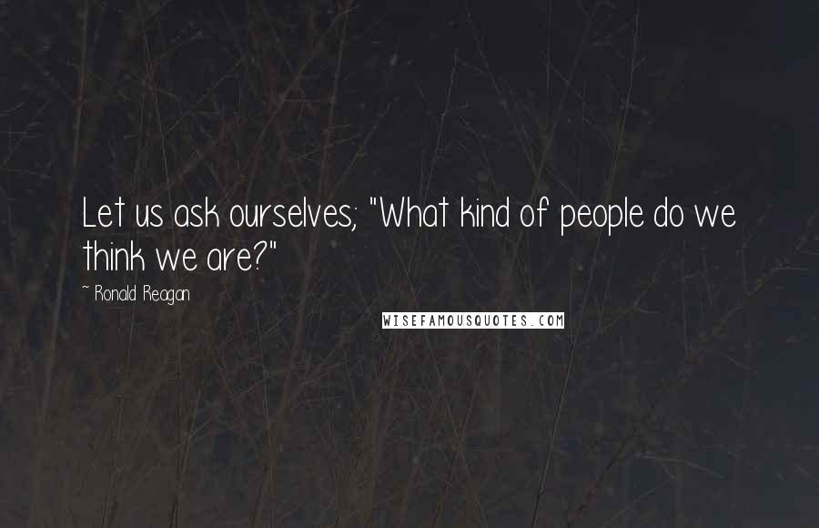 Ronald Reagan Quotes: Let us ask ourselves; "What kind of people do we think we are?"