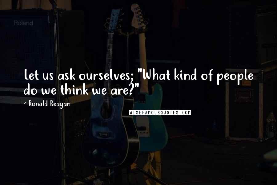 Ronald Reagan Quotes: Let us ask ourselves; "What kind of people do we think we are?"