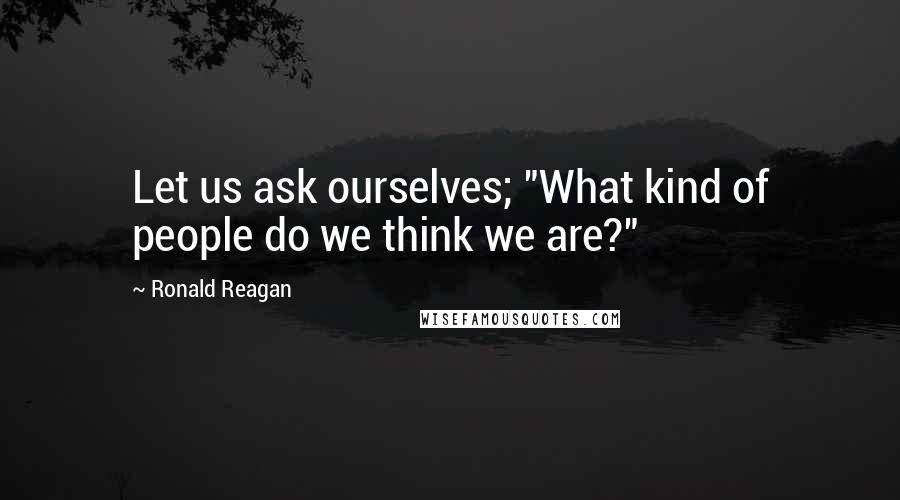 Ronald Reagan Quotes: Let us ask ourselves; "What kind of people do we think we are?"