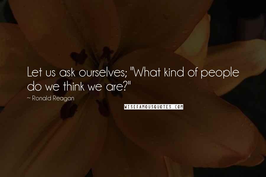 Ronald Reagan Quotes: Let us ask ourselves; "What kind of people do we think we are?"