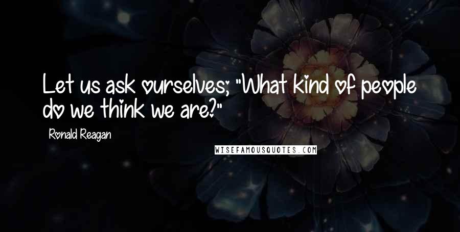 Ronald Reagan Quotes: Let us ask ourselves; "What kind of people do we think we are?"