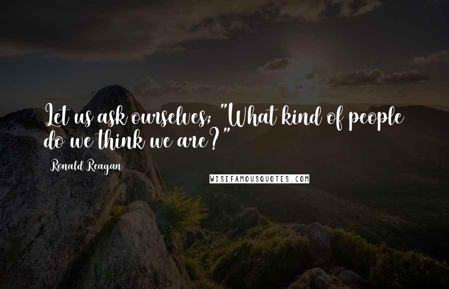 Ronald Reagan Quotes: Let us ask ourselves; "What kind of people do we think we are?"