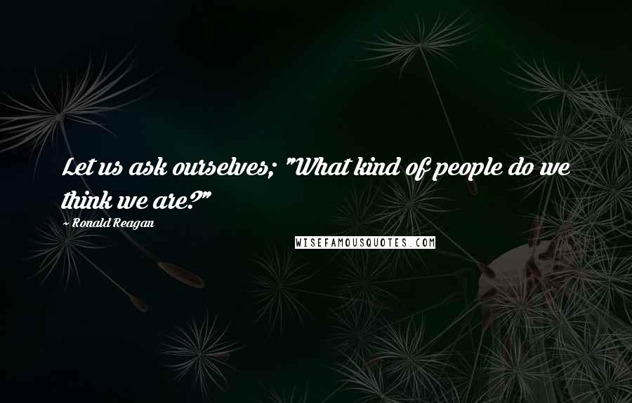 Ronald Reagan Quotes: Let us ask ourselves; "What kind of people do we think we are?"