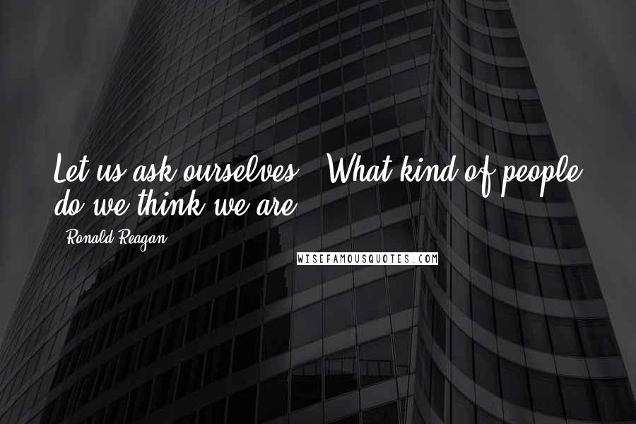 Ronald Reagan Quotes: Let us ask ourselves; "What kind of people do we think we are?"