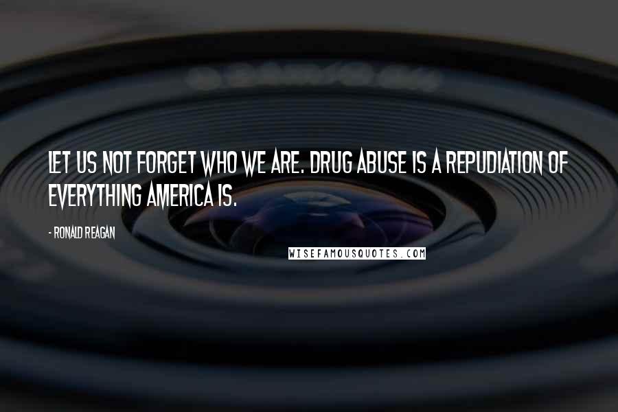 Ronald Reagan Quotes: Let us not forget who we are. Drug abuse is a repudiation of everything America is.