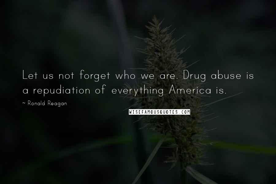 Ronald Reagan Quotes: Let us not forget who we are. Drug abuse is a repudiation of everything America is.