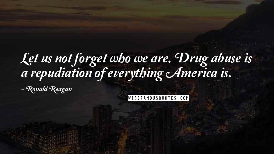 Ronald Reagan Quotes: Let us not forget who we are. Drug abuse is a repudiation of everything America is.