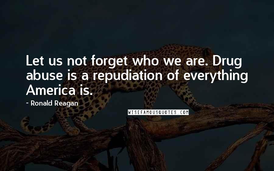 Ronald Reagan Quotes: Let us not forget who we are. Drug abuse is a repudiation of everything America is.