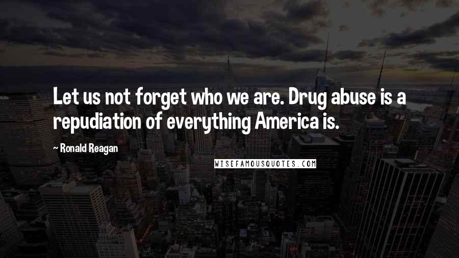 Ronald Reagan Quotes: Let us not forget who we are. Drug abuse is a repudiation of everything America is.