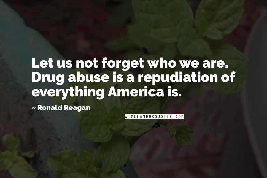 Ronald Reagan Quotes: Let us not forget who we are. Drug abuse is a repudiation of everything America is.