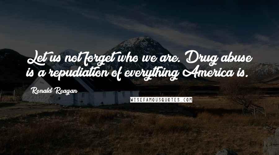 Ronald Reagan Quotes: Let us not forget who we are. Drug abuse is a repudiation of everything America is.