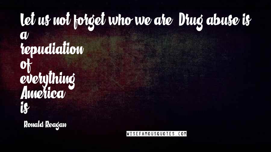 Ronald Reagan Quotes: Let us not forget who we are. Drug abuse is a repudiation of everything America is.