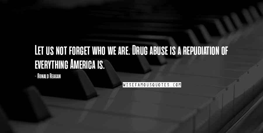 Ronald Reagan Quotes: Let us not forget who we are. Drug abuse is a repudiation of everything America is.